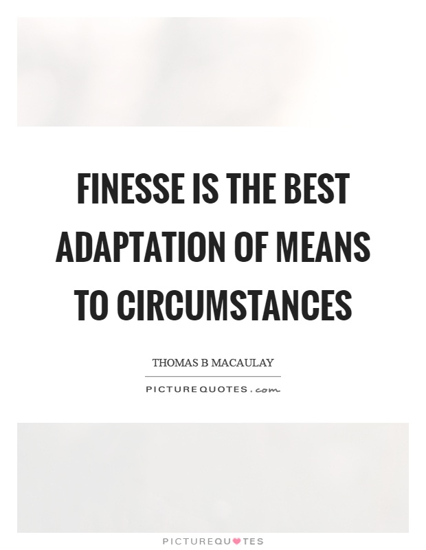 Finesse is the best adaptation of means to circumstances. Thomas B Macaulay