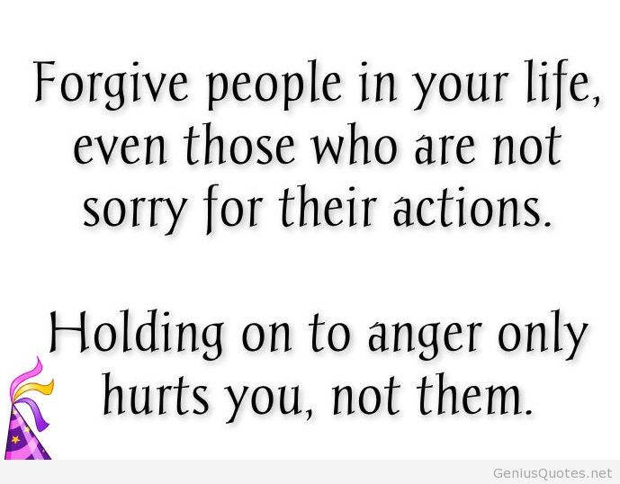 Forgive people in your life, even those who are not sorry for their actions. Holding on to anger only hurts you, not them