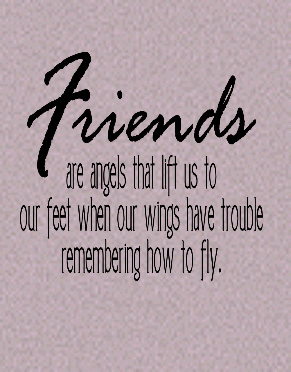 Friends are angels who lift us to our feet when our wings have trouble remembering how to fly.