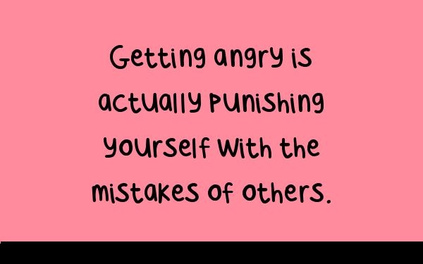 Getting angry is actually punishing yourself with the mistakes of others