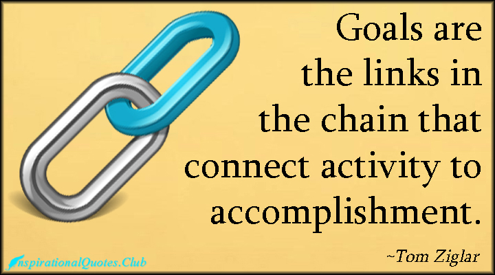 Goals are the links in the chain that connect activity to Accomplishment! Tom Ziglar