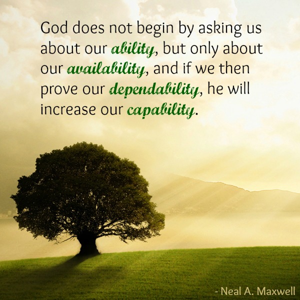 God wants our availability over our ability. If we prove dependability, He will bless us and increase our capability. Neal A. Maxwell