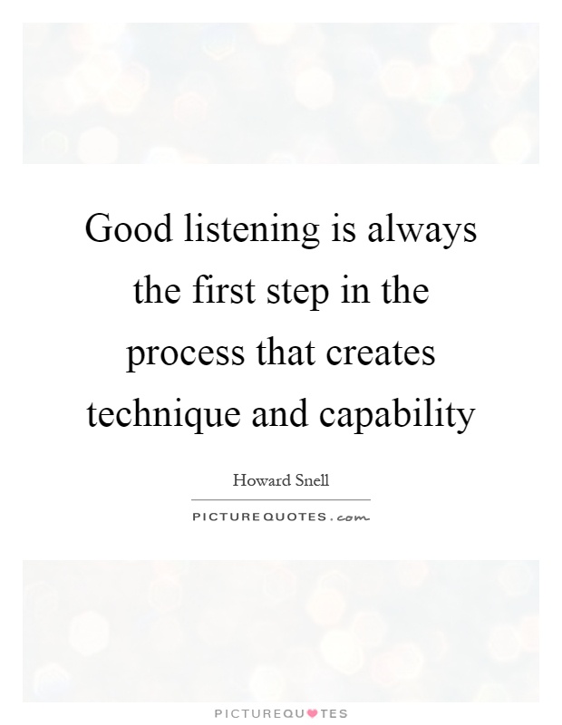 Good listening is always the first step in the process that creates technique and capability. Howard Snell