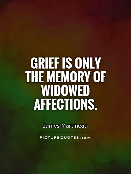 Grief is only the memory of widowed affections. James Martineau