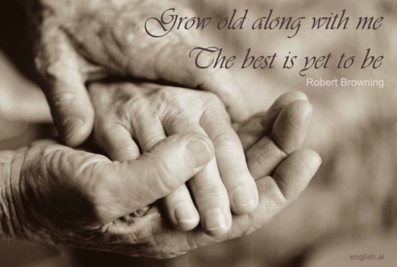 Grow old along with me! The best is yet to be. Robert Browing