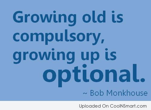 Growing old is compulsory - growing up is optional. Bob Monkhouse