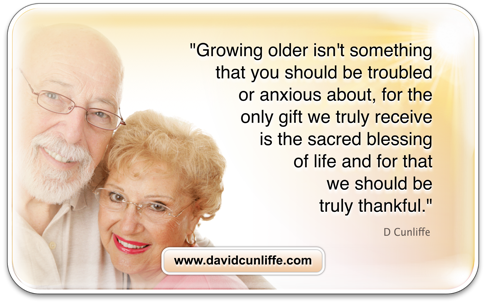 Growing older isn't something that you should be troubled or anxious about, for the only gift we truly receive is the sacred blessing of life and for that ... D Cunliffe