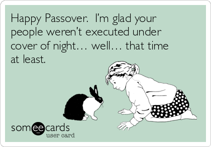 Happy Passover I'm Glad Your People Weren't Executed Under Cover Of Night Well That Time At Least