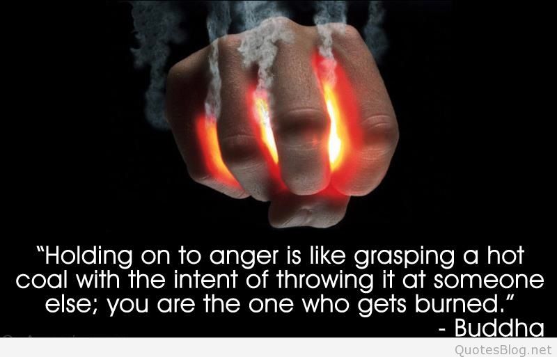 Holding on to anger is like grasping a hot coal with the intent of throwing it at someone else; you are the one ... Buddha
