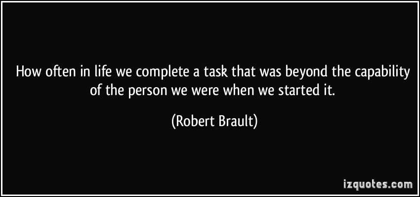 How often in life we complete a task that was beyond the capability of the person we were when we... Robert Breault