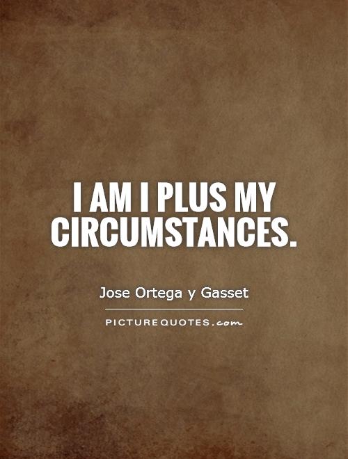 I am I plus my circumstances. Jose Ortega Y Gasset