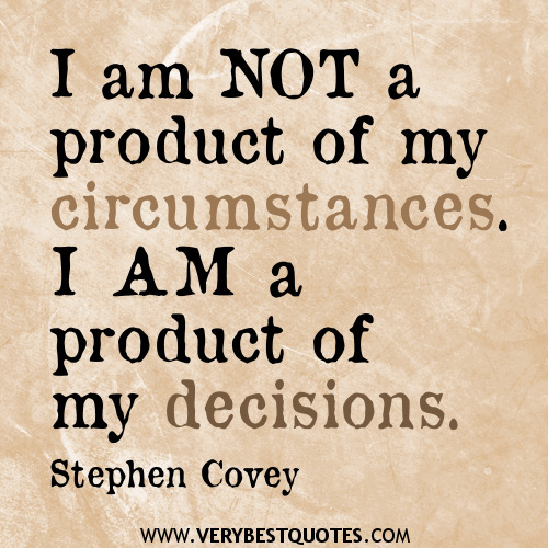 I am not a product of my circumstances. I am a product of my decisions. Stephen R. Covey