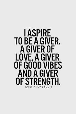 I aspire to be a giver. A giver of love, a giver of good vibes, and a giver of strength