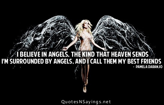 I believe in angels, the kind that heaven sends...I'm surrounded by these angels, but I call them my friends. Pamela Daranjo