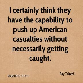 I certainly think they have the capability to push up American casualties without necessarily getting caught.  Ray Takeyh