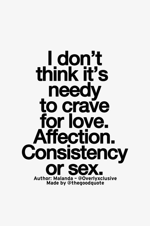I don't think its needy to crave for love. Affection. Consistency, or sex