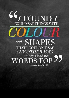 I found I could say things with color and shapes that I couldn't say any other way - things I had no words for. Georgia O'Keeffe