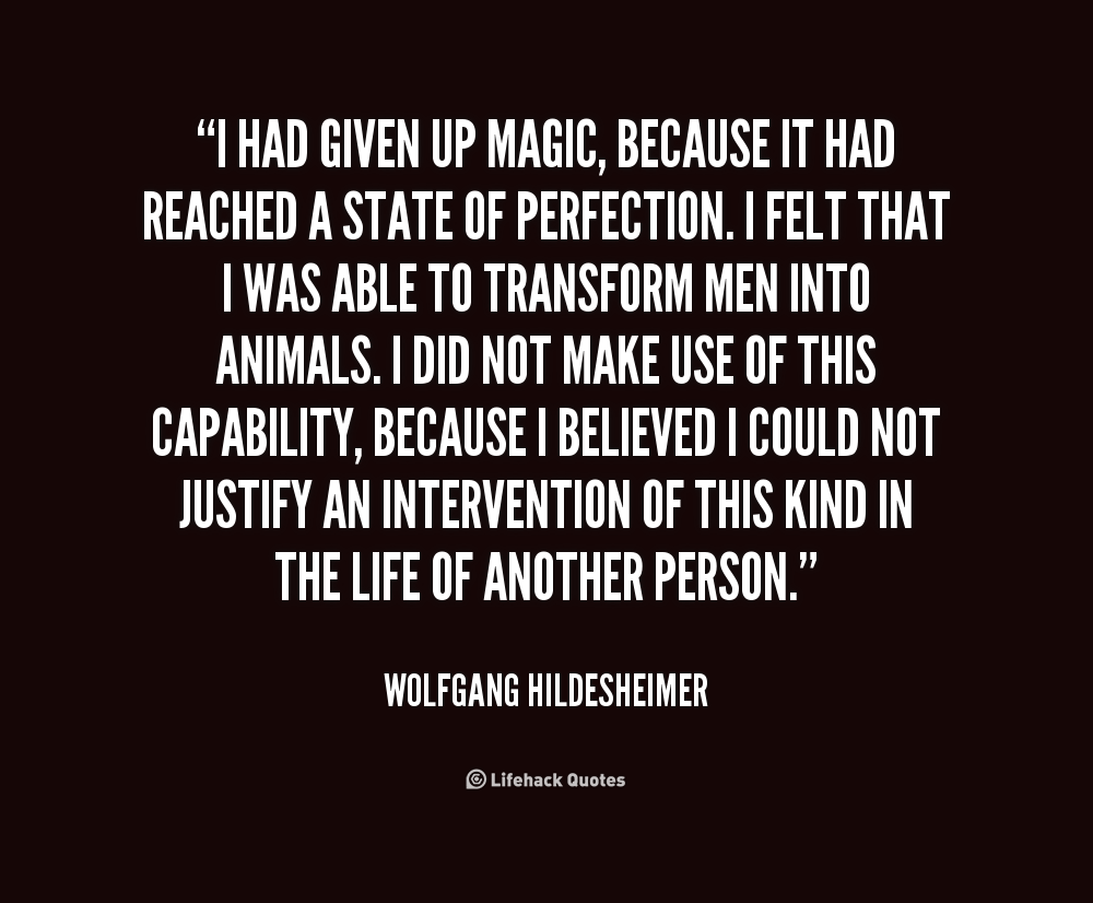 I had given up magic, because it had reached a state of perfection. I felt that I was able to transform men into animals. I did not make use .. Wolfgang Hildesheimer