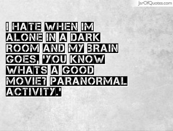I hate when I'm alone in a dark room and my brain goes, 'You know what's a good movie1 Paranormal Activity