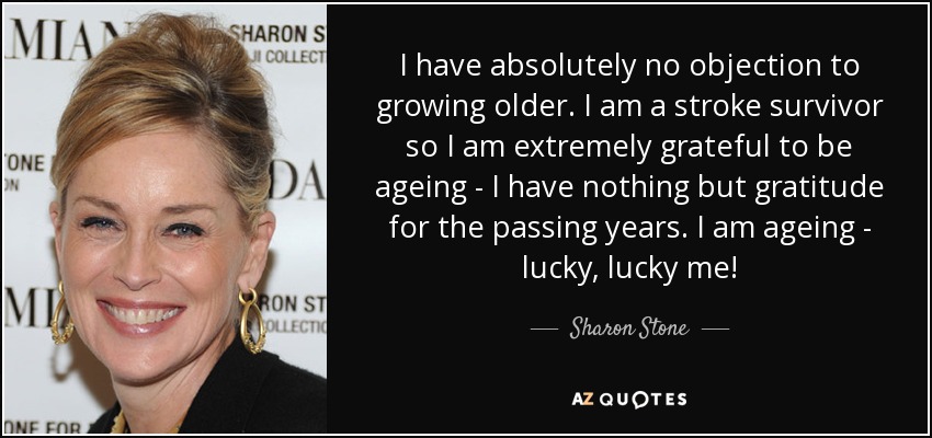 I have absolutely no objection to growing older. I ... ... I am a stroke survivor so I am extremely grateful to be ageing - I have... Sharon Stone