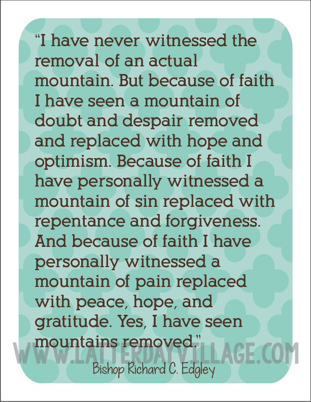 I have never witnessed the removal of an actual mountain. But because of faith I have seen a mountain of doubt and despair removed ... Bishop Richard C. Edgley