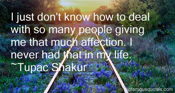 I just don't know how to deal with so many people giving me that much affection. I never had that in my life. Tupac Shakur