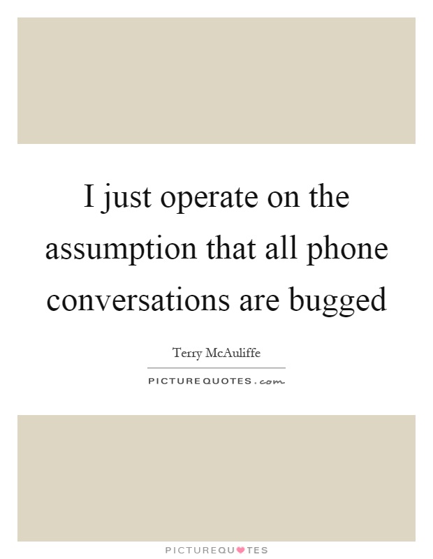 I just operate on the assumption that all phone conversations are bugged. Terry McAuliffe