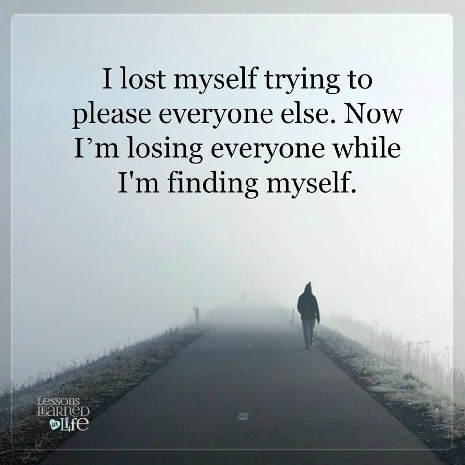 I lost myself trying to please everyone else. Now I’m losing everyone while I’m finding myself.
