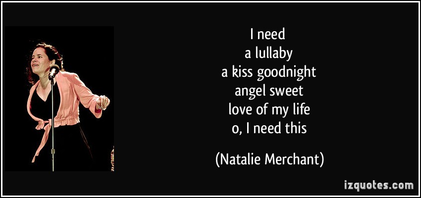 I need a lullaby a kiss goodnight angel sweet love of my life o, i need this. Natalie Merchant