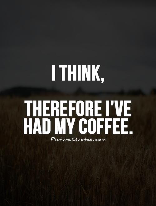 I think, Therefore I've had my coffee