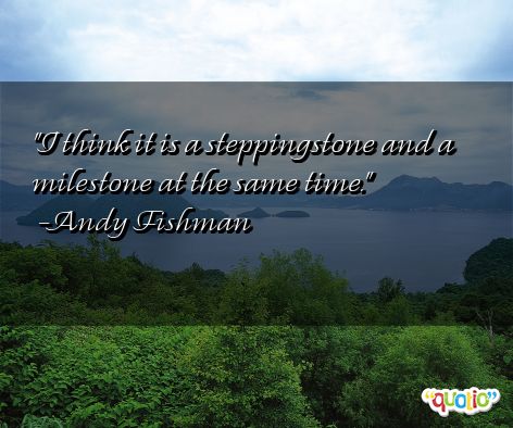 I think it is a steppingstone and a milestone at the same time. Andy Fishman