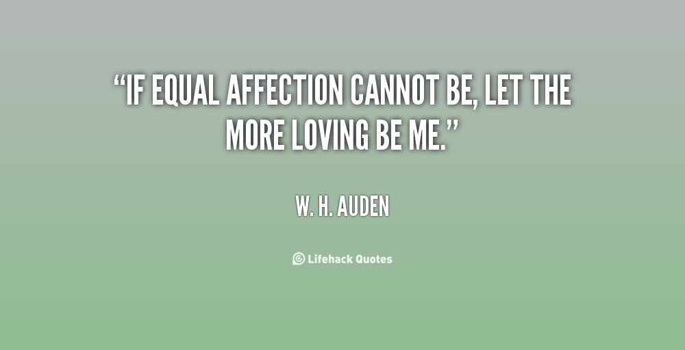If equal affection cannot be, let the more loving be me. W. H. Auden