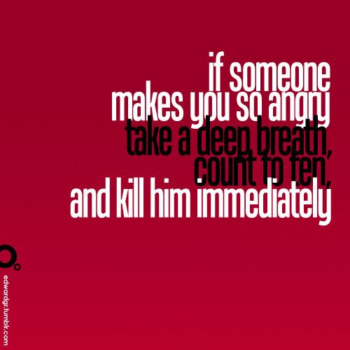 If someone makes you so angry, take a deep breath, count to ten, and kill him immediately