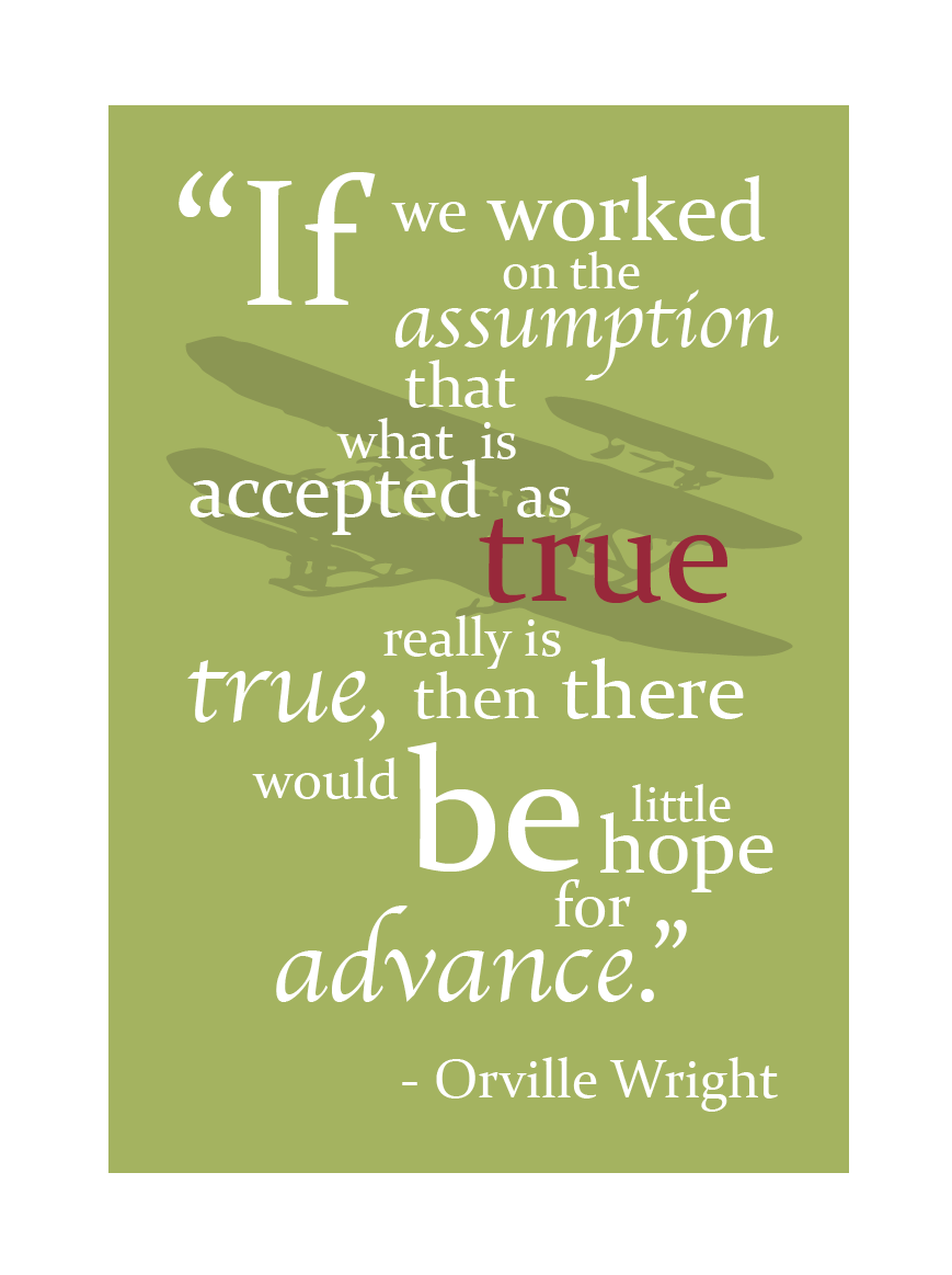 If we all worked on the assumption that what is accepted as true is really true, there would be little hope of advance. Orville Wright