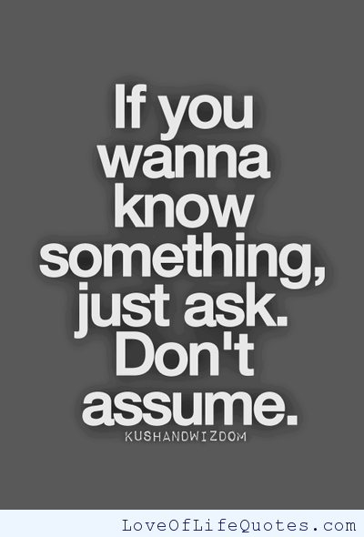 If you want to know something, ask me. Don't assume