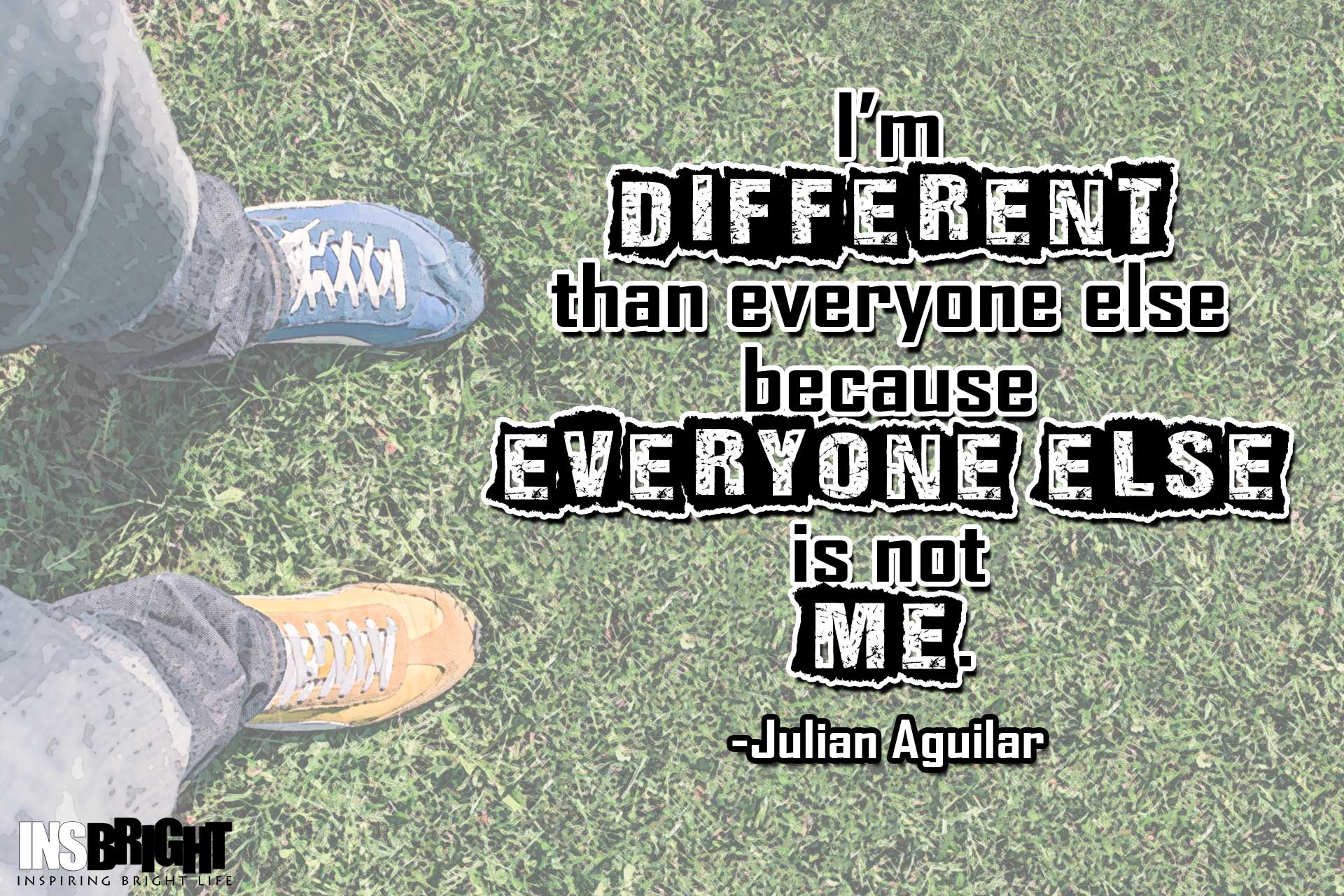 I'm different from everyone else because everyone else is not me. Julian Aguilar