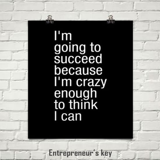 I’m going to succeed because I’m crazy enough to think I can.