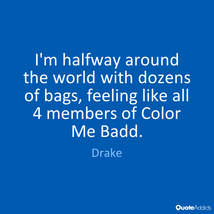 I'm halfway around the world with dozens of bags, feeling like all 4 members of color me badd. Drake