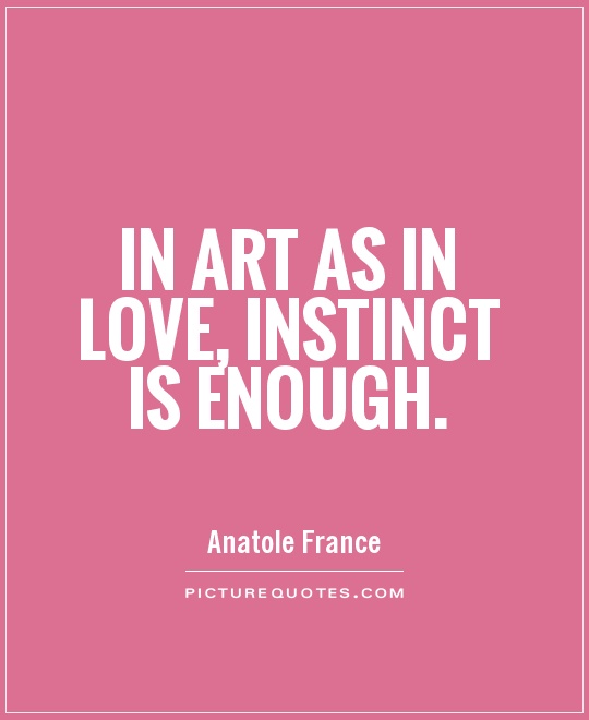 In art as in love, instinct is enough. Anatole France