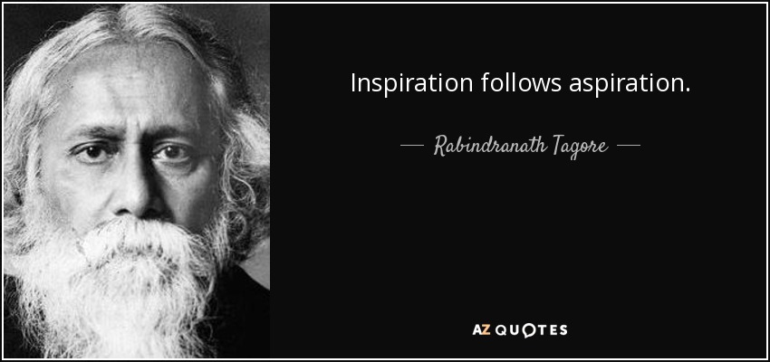 Inspiration follows aspiration. Rabindranath Tagore