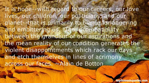 It is hope--with regard to our careers, our love lives, our children, our politicians, and our planet--that is primarily to blame for angering and embittering us.... Alain De Botton