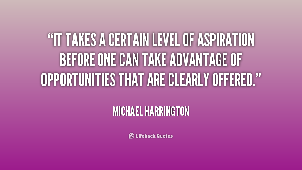It takes a certain level of aspiration before one can take advantage of opportunities that are clearly offered. Michael Harrington