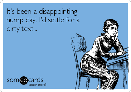 It's Been A Disappointing Hump Day. I'd Settle For A Dirty Text
