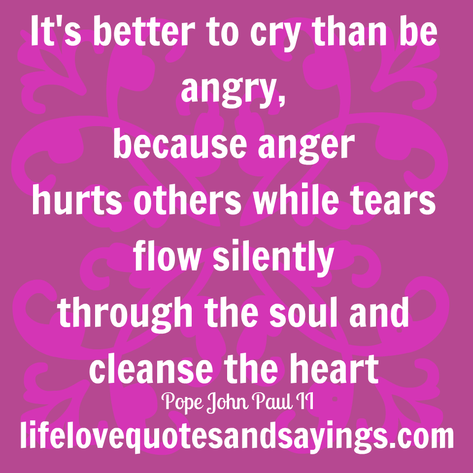 It s better to cry than be angry because anger hurts others while tears flow silently