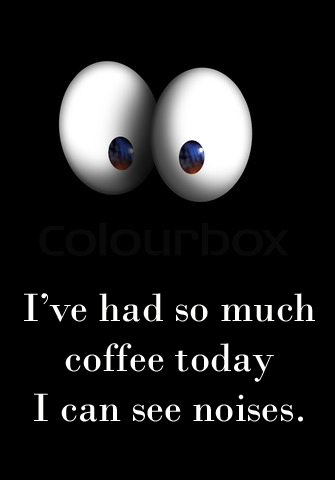 I've had so much coffee today i can see noises.