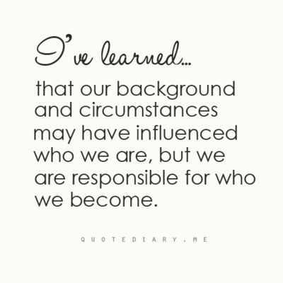 I've learned… that our background and circumstances may have influenced who we are, but we are responsible for who we become.