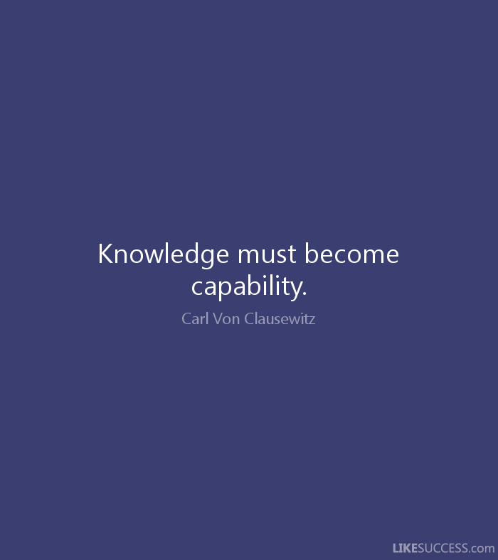 Knowledge Must Become Capability. Carl Von Clausewitz