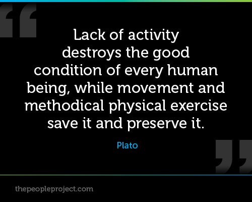 Lack of activity destroys the good condition of every human being, while movement and ... Plato