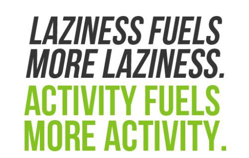 Laziness fuels more laziness. Activity fuels more activity
