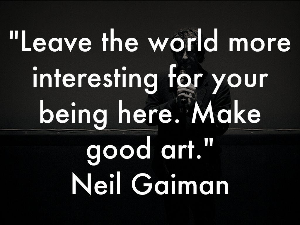 Leave the world more interesting for your being here. Make good art. Neil Gaiman